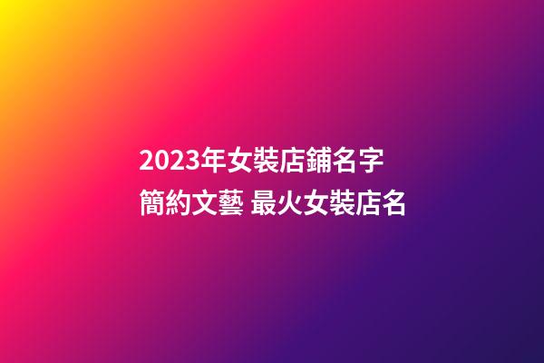2023年女裝店鋪名字簡約文藝 最火女裝店名-第1張-店鋪起名-玄機派